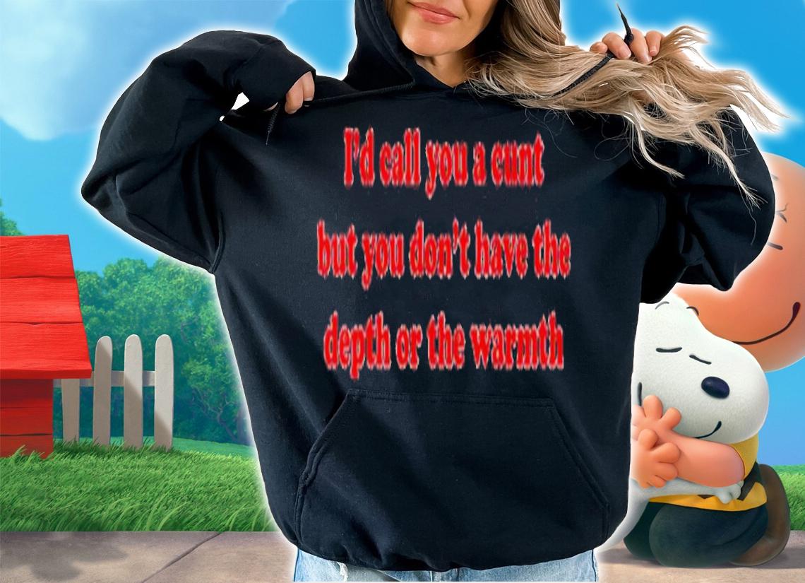 I'd Call You A Cunt But You Dont Have The Depth Or The Warmth Shirt t-shirt hoodie