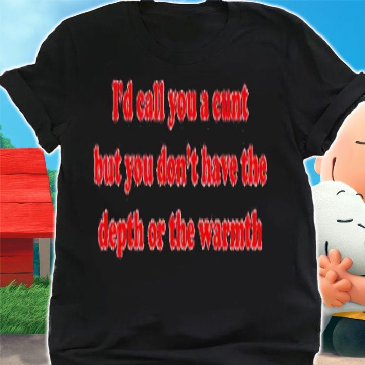 I'd Call You A Cunt But You Dont Have The Depth Or The Warmth Shirt t-shirt shirt