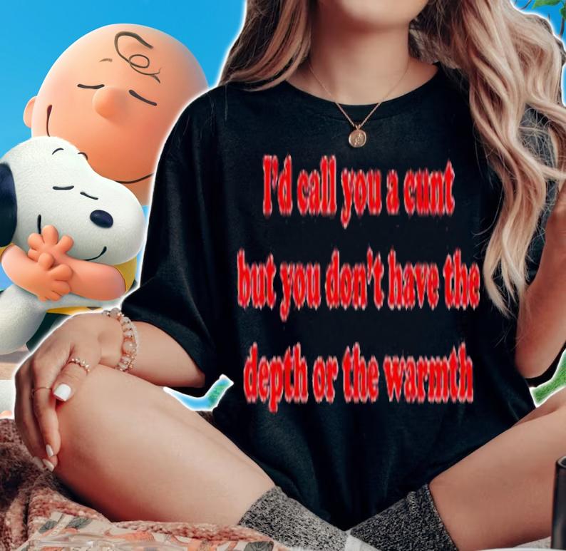I'd Call You A Cunt But You Dont Have The Depth Or The Warmth Shirt t-shirt woman shirt
