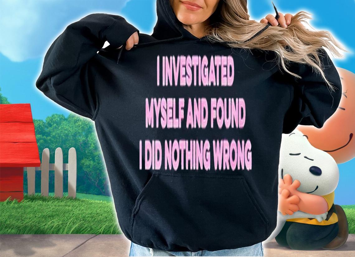 I investigated myself and found I did nothing wrong shirt t-shirt hoodie