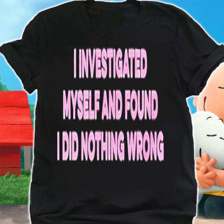 I investigated myself and found I did nothing wrong shirt t-shirt shirt