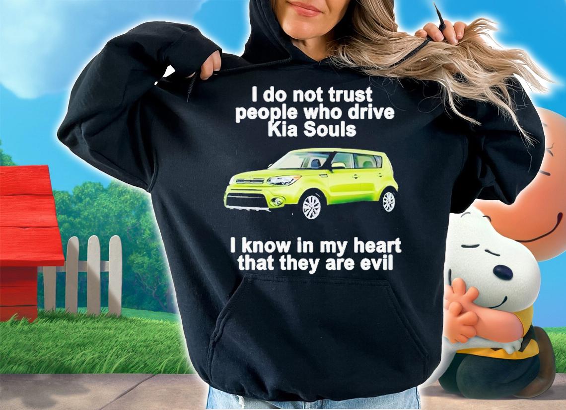 I do not trust people who drive KIA Souls i know in my heart that they are evil shirt t-shirt hoodie