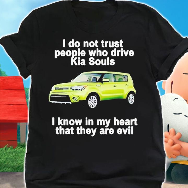 I do not trust people who drive KIA Souls i know in my heart that they are evil shirt t-shirt shirt