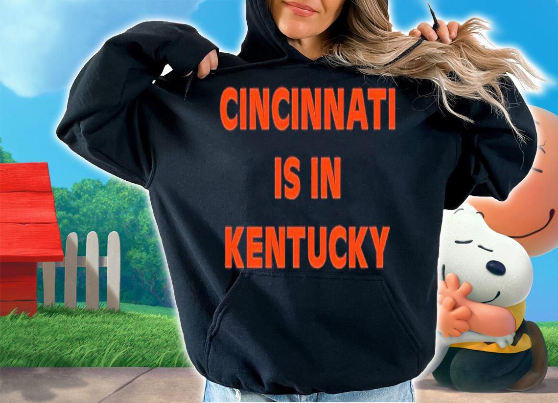 Cincinnati is in Kentucky shirt t-shirt hoodie