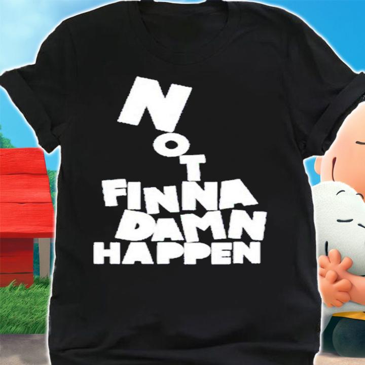 Not Finna Damn Happen shirt t-shirt shirt