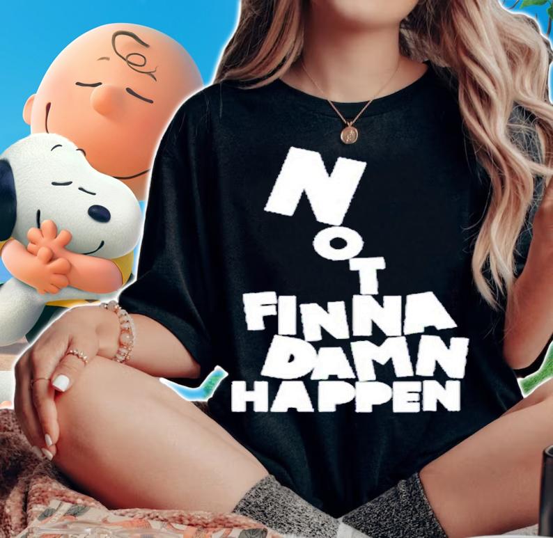 Not Finna Damn Happen shirt t-shirt woman shirt