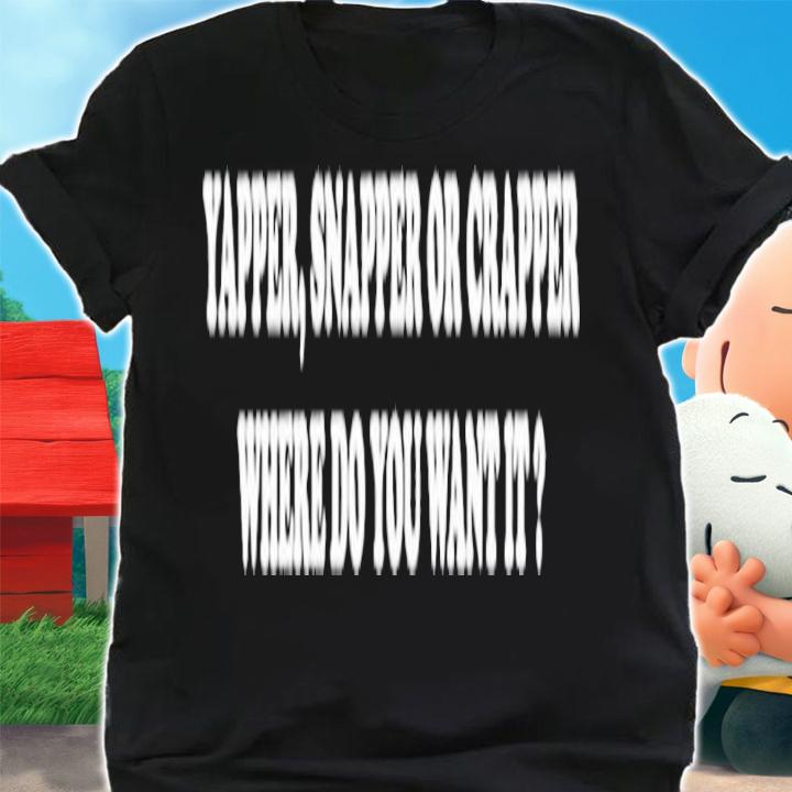 Yapper Snapper or Crapper Where Do You Want It shirt t-shirt