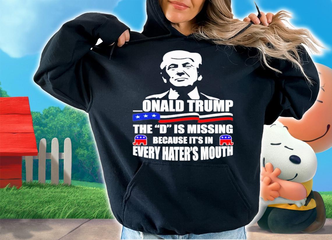 Donald Trump The D Is Missing Because Its In Every Hater's Mouth Shirt t-shirt
