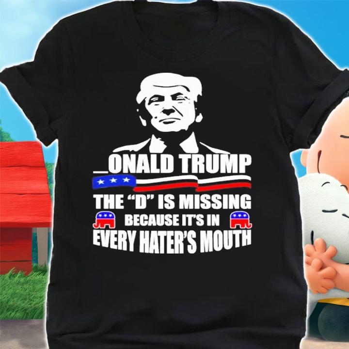 Donald Trump The D Is Missing Because Its In Every Hater's Mouth Shirt t-shirt