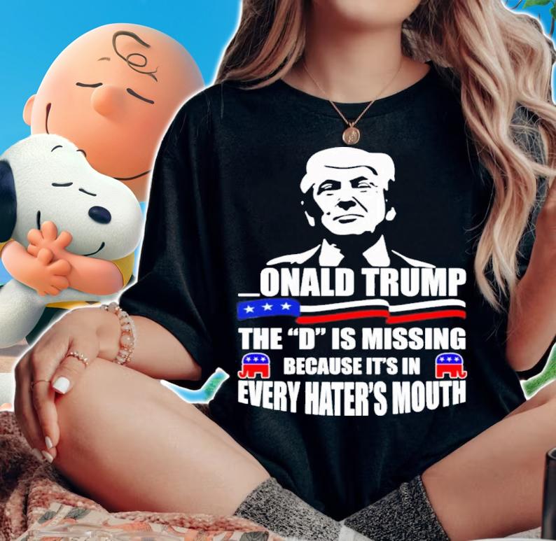 Donald Trump The D Is Missing Because Its In Every Hater's Mouth Shirt t-shirt