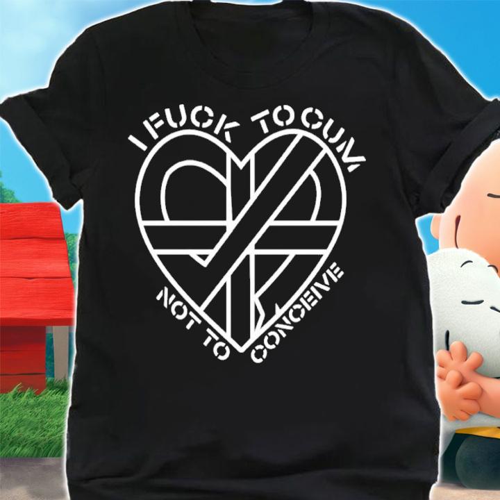 Heart I Fuck To Cum Not To Conceive Shirt t-shirt