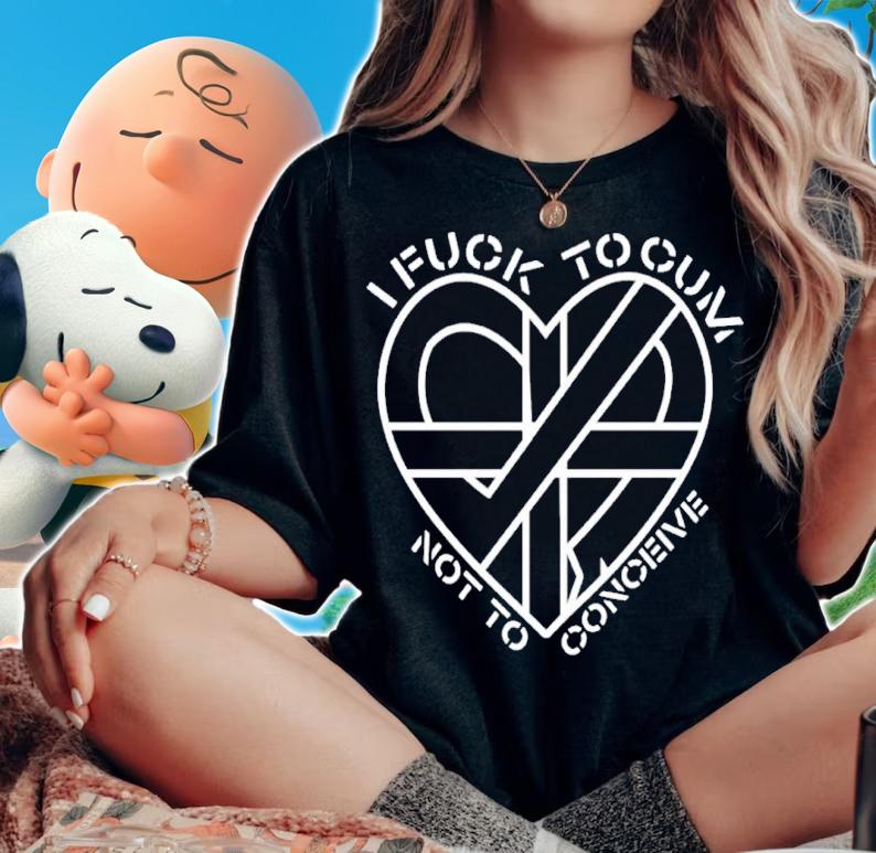 Heart I Fuck To Cum Not To Conceive Shirt t-shirt