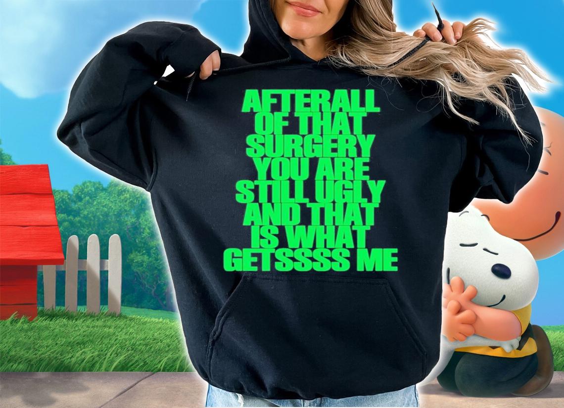 We Go Up After All Of That Surgery You Are Still Ugly And That Is What Getssss Me T-Shirt t-shirt hoodie