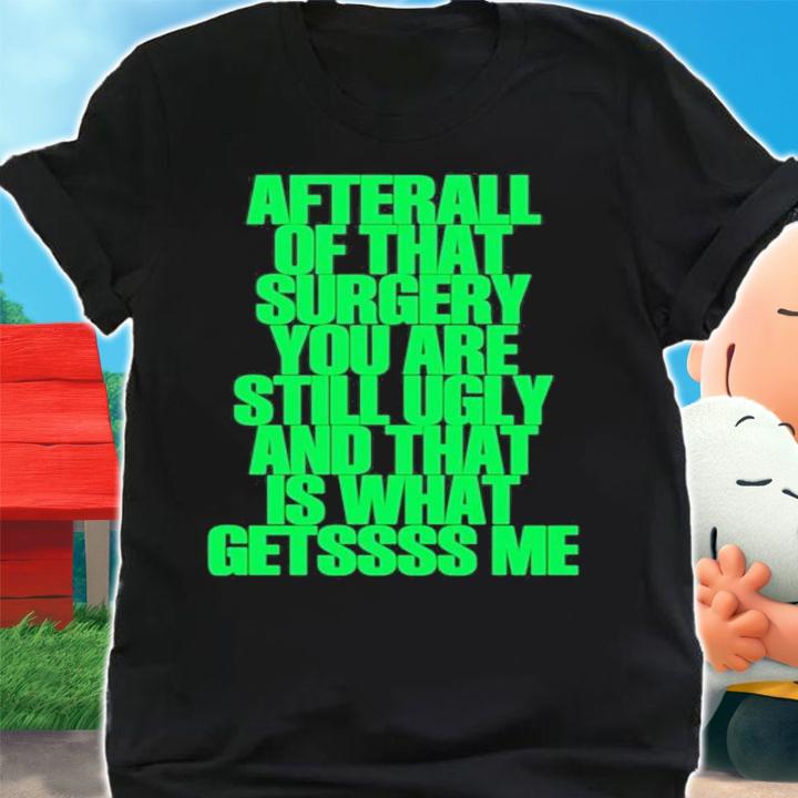 We Go Up After All Of That Surgery You Are Still Ugly And That Is What Getssss Me T-Shirt t-shirt shirt