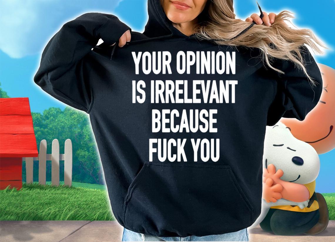 Your Opinion Is Irrelevant Because Fuck You T-Shirt t-shirt