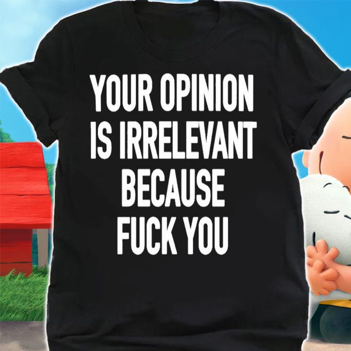 Your Opinion Is Irrelevant Because Fuck You T-Shirt t-shirt