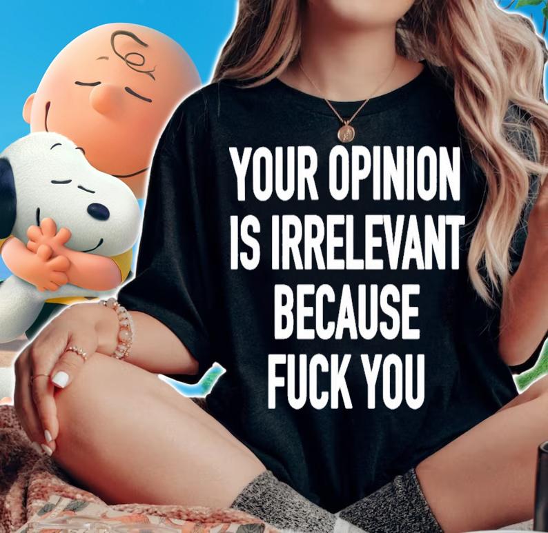 Your Opinion Is Irrelevant Because Fuck You T-Shirt t-shirt