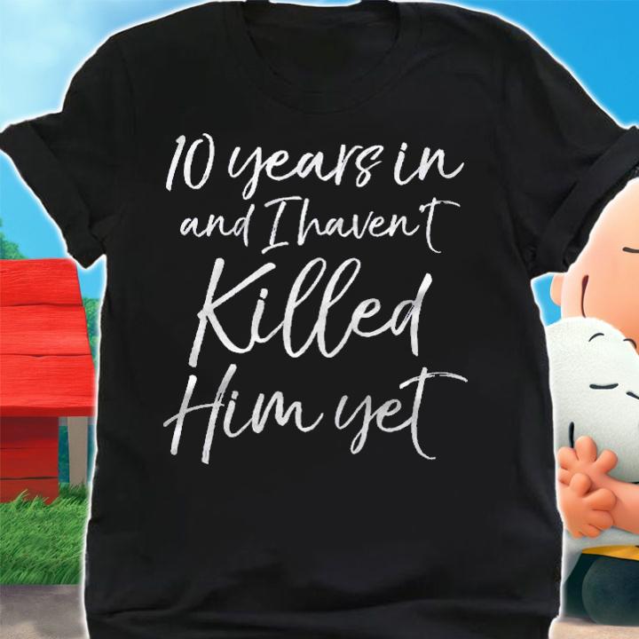 10 Years In & I Havent Killed Him Yet Tee 10Th Anniversary Shirt t-shirt