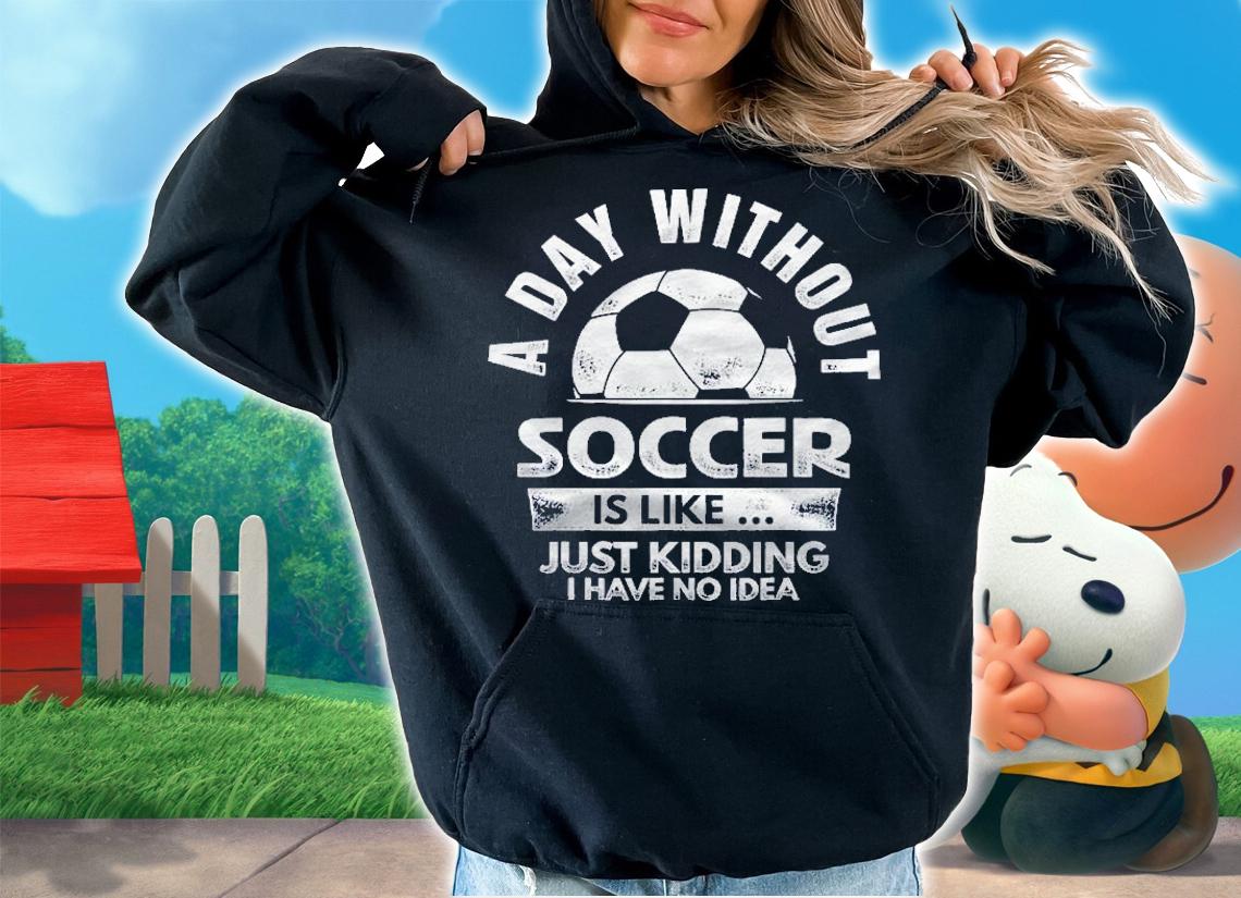 A Day Without Soccer Just Kidding I Have No Idea Shirt t-shirt