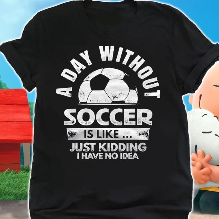 A Day Without Soccer Just Kidding I Have No Idea Shirt t-shirt