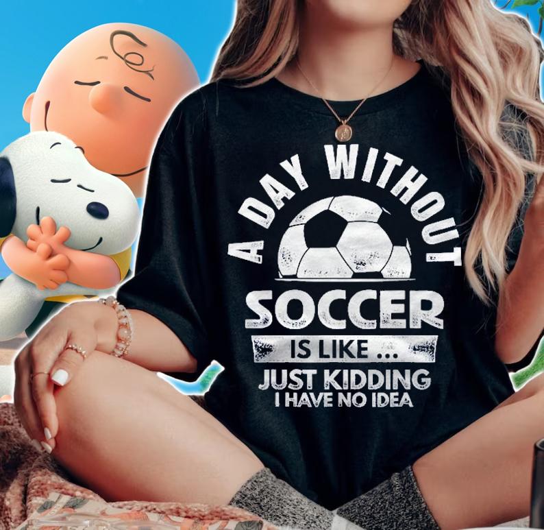 A Day Without Soccer Just Kidding I Have No Idea Shirt t-shirt
