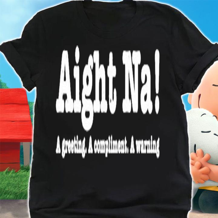 Aight Na A Greeting A Compliment A Warning T-Shirt t-shirt