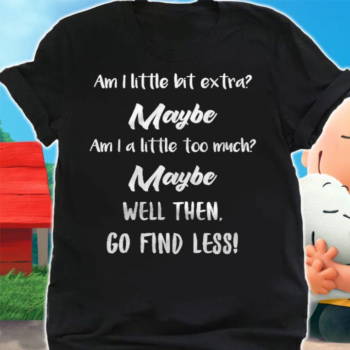 Am i little bit extra maybe am i a little too much maybe well the go find less shirt t-shirt