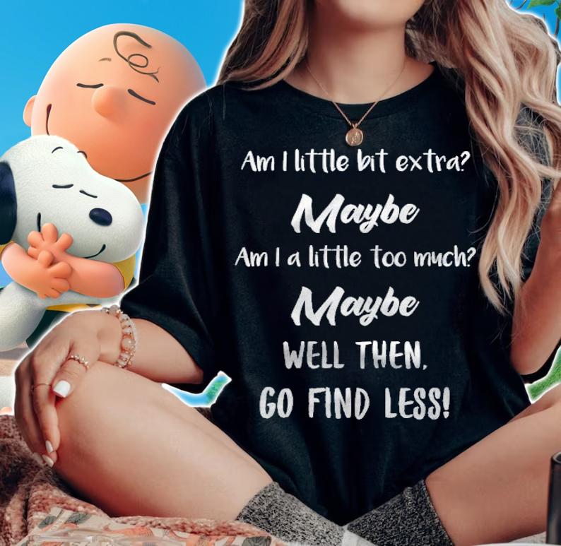 Am i little bit extra maybe am i a little too much maybe well the go find less shirt t-shirt
