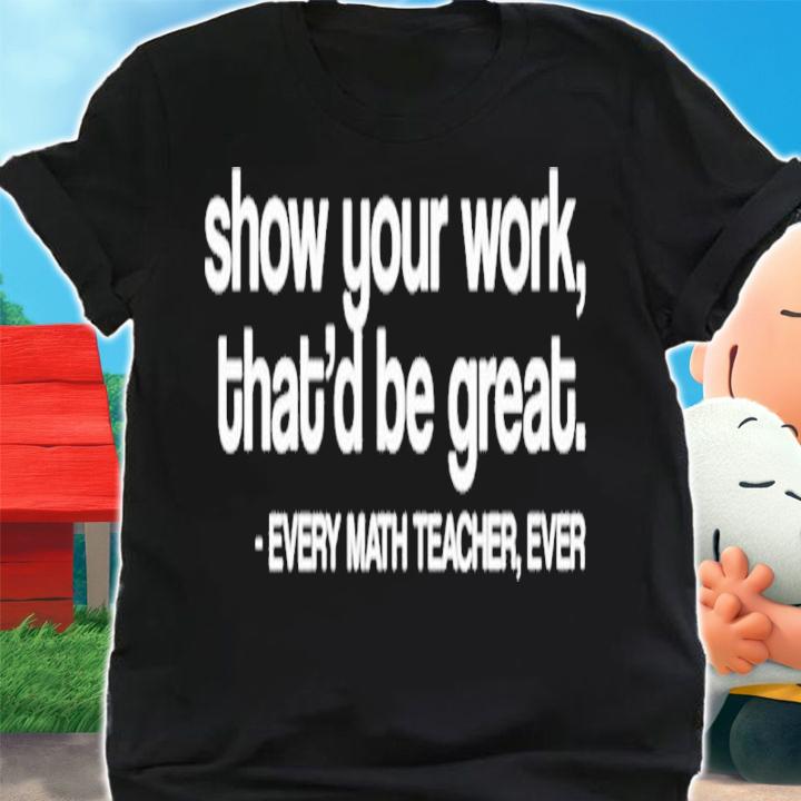 Amped Up Learning Show Your Work That'd Be Great Every Math Teacher Ever Shirt t-shirt
