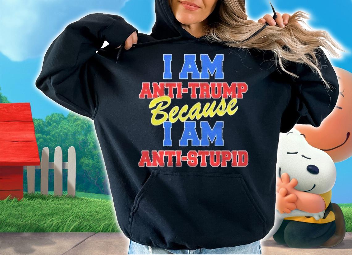 I Am Anti Trump Because I Am Anti Stupid Not My President Shirt t-shirt hoodie