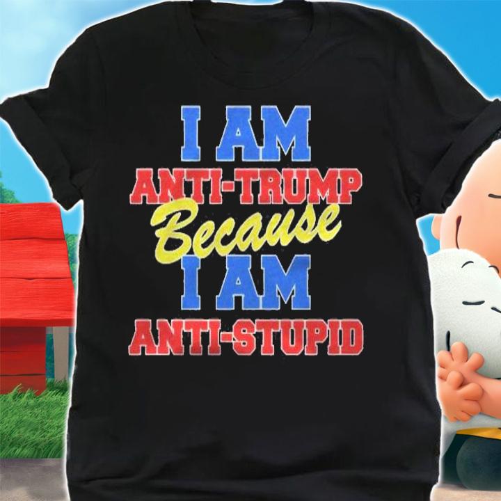 I Am Anti Trump Because I Am Anti Stupid Not My President Shirt t-shirt shirt