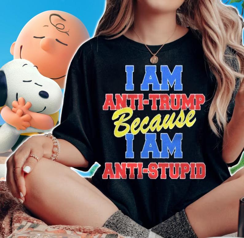 I Am Anti Trump Because I Am Anti Stupid Not My President Shirt t-shirt woman shirt