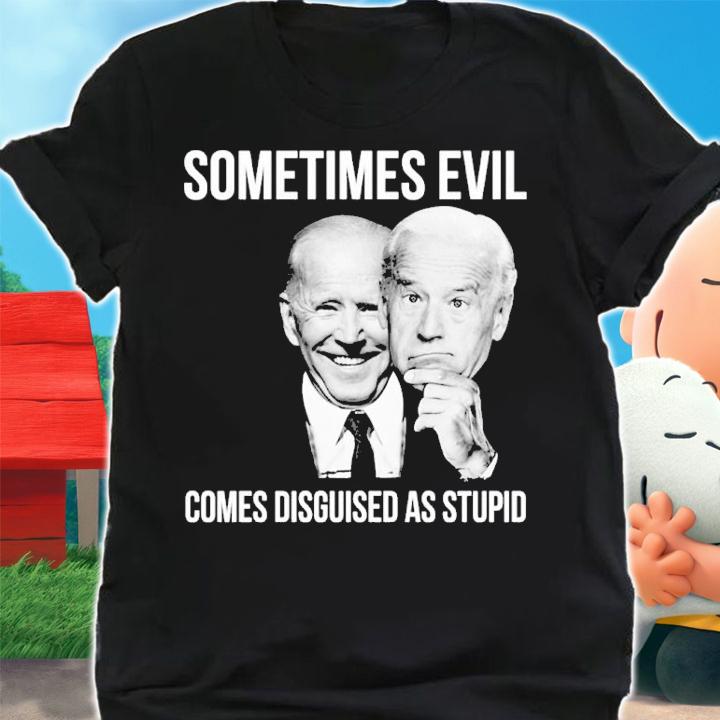 Joe Biden Sometimes Evil Comes Disguised As Stupid Shirt t-shirt shirt