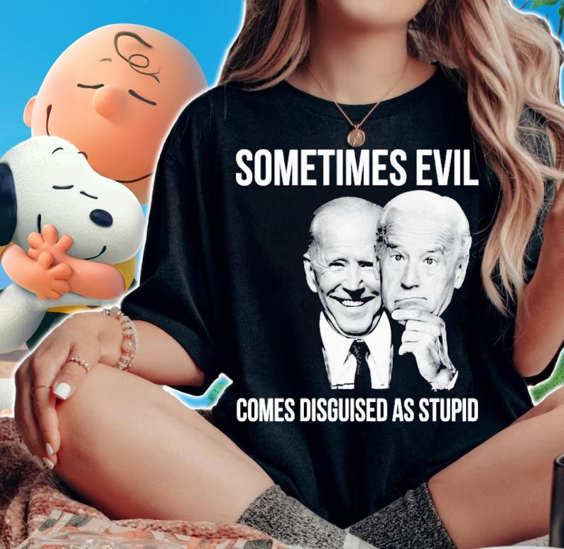 Joe Biden Sometimes Evil Comes Disguised As Stupid Shirt t-shirt woman shirt