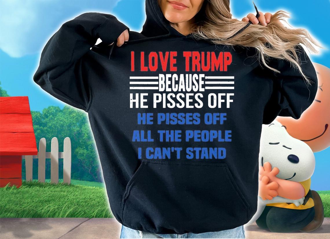 I Love Trump Because He Pisses Off He Pisses Off All The People I Can't Stand Vintage T-shirt t-shirt hoodie
