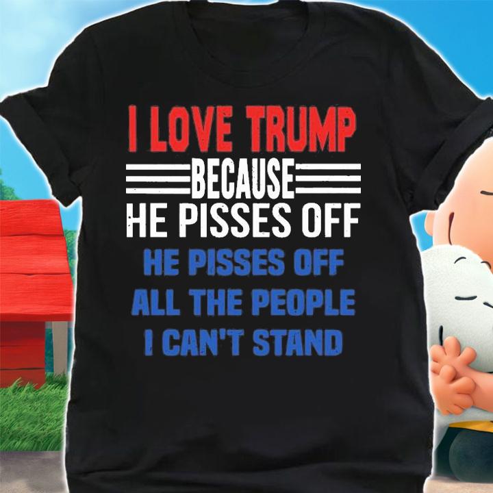 I Love Trump Because He Pisses Off He Pisses Off All The People I Can't Stand Vintage T-shirt t-shirt shirt