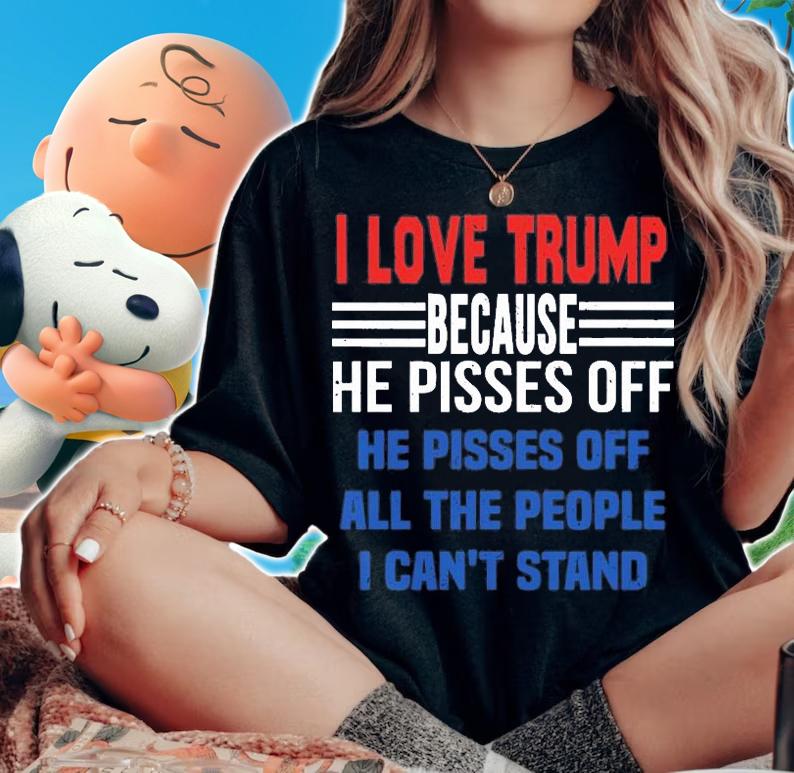 I Love Trump Because He Pisses Off He Pisses Off All The People I Can't Stand Vintage T-shirt t-shirt woman shirt