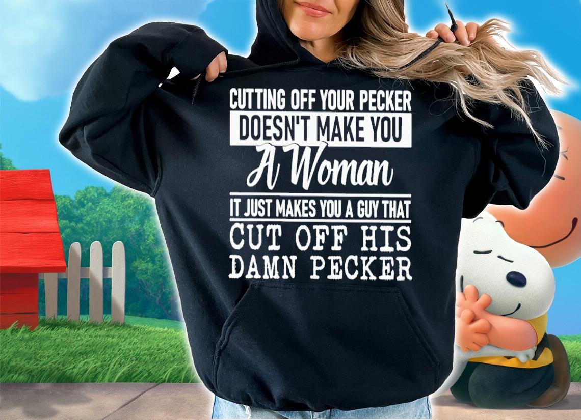 Cutting Off Your Pecker Doesn't Make You A Woman It Just Makes You A Guy Shirt t-shirt hoodie