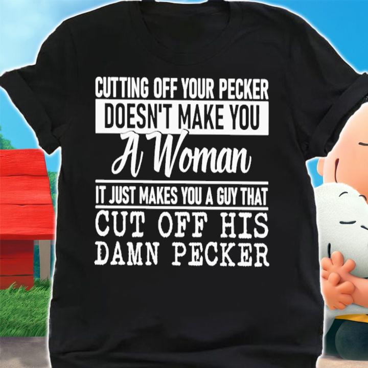 Cutting Off Your Pecker Doesn't Make You A Woman It Just Makes You A Guy Shirt t-shirt shirt