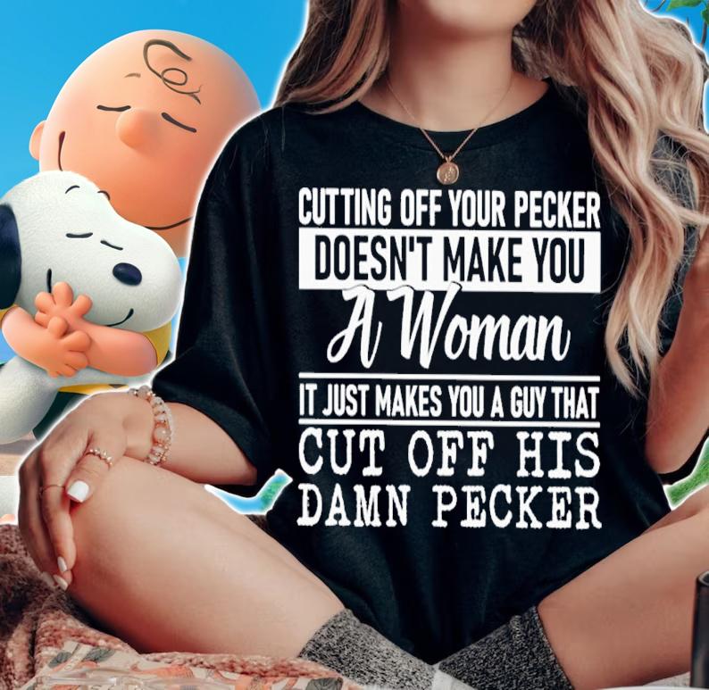 Cutting Off Your Pecker Doesn't Make You A Woman It Just Makes You A Guy Shirt t-shirt woman shirt