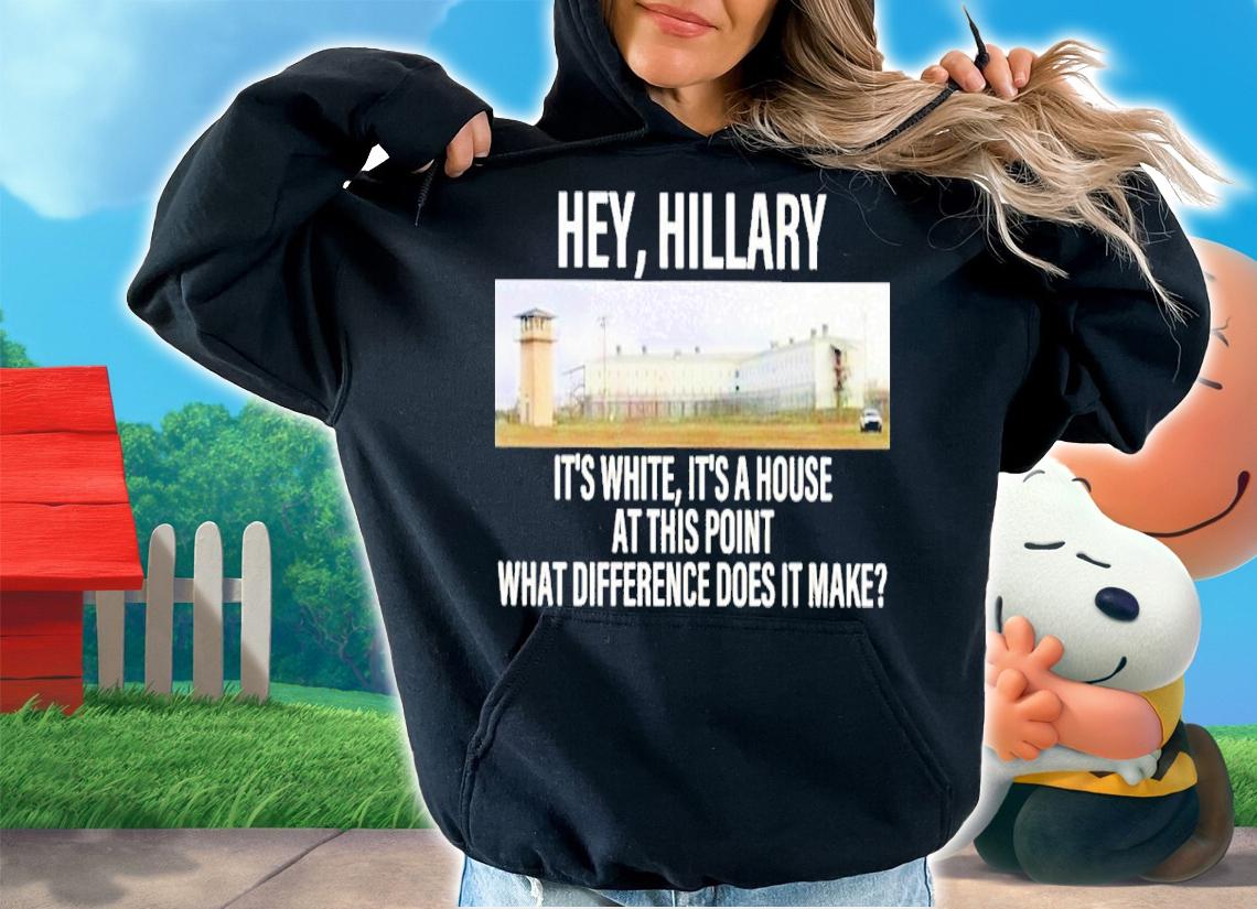 Hey Hillary It's White It's A House At This Point What Difference Does It Make Shirt t-shirt hoodie