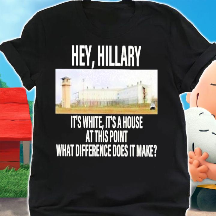 Hey Hillary It's White It's A House At This Point What Difference Does It Make Shirt t-shirt shirt