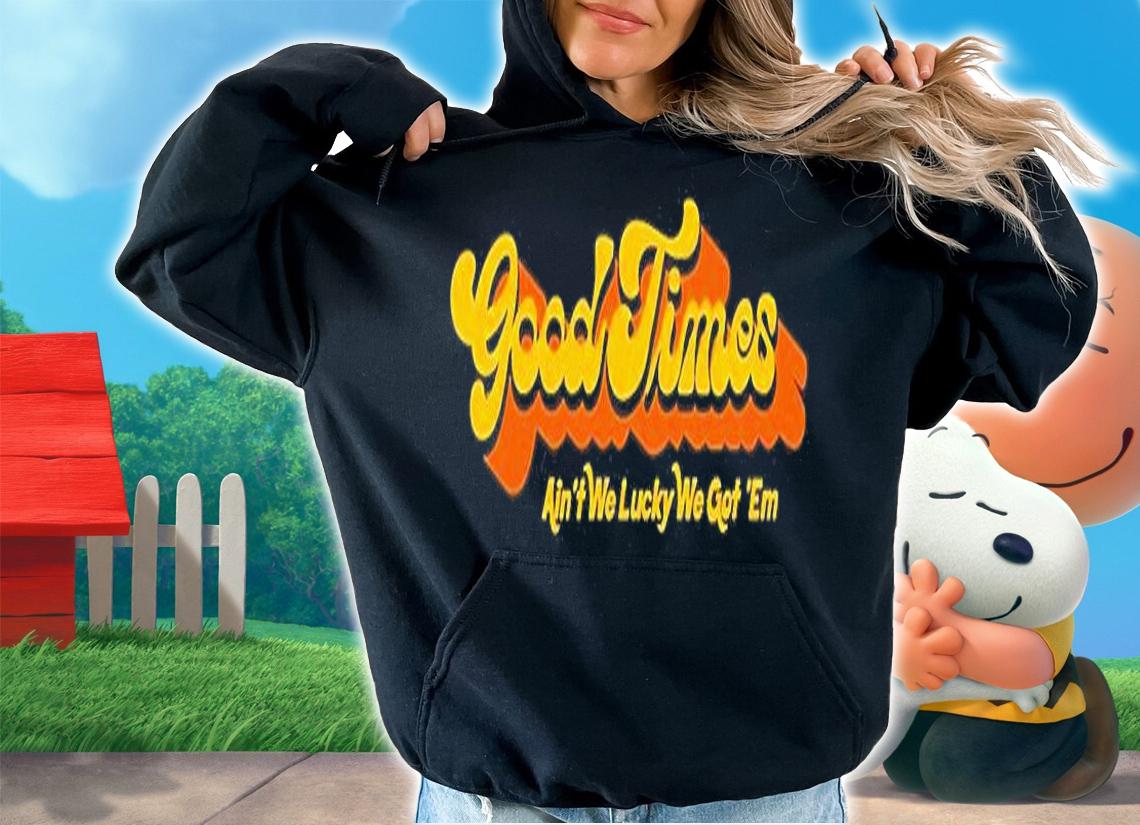 Good Times Ain't We Lucky We Got 'Em T-Shirt t-shirt hoodie
