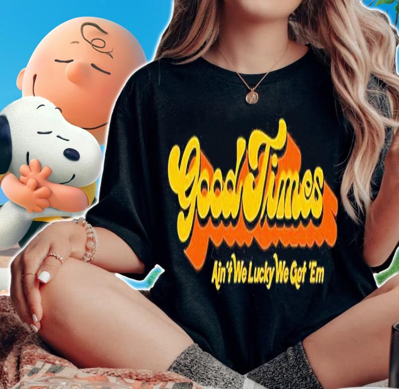 Good Times Ain't We Lucky We Got 'Em T-Shirt t-shirt woman shirt