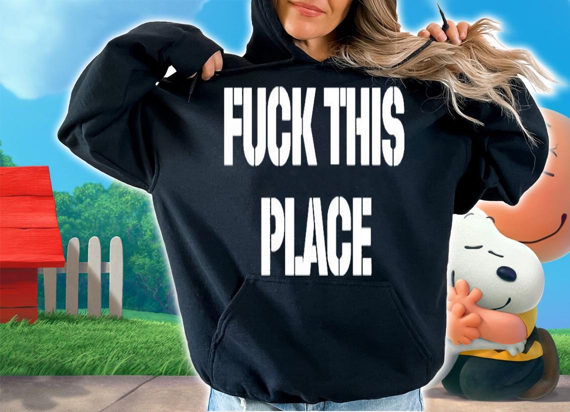 Fuck This Place T-Shirt hoodie