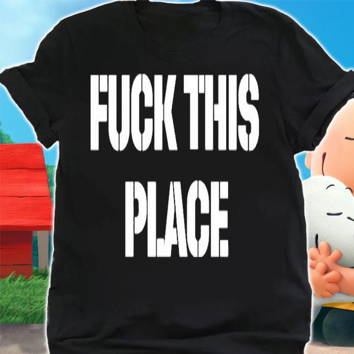 Fuck This Place T-Shirt shirt
