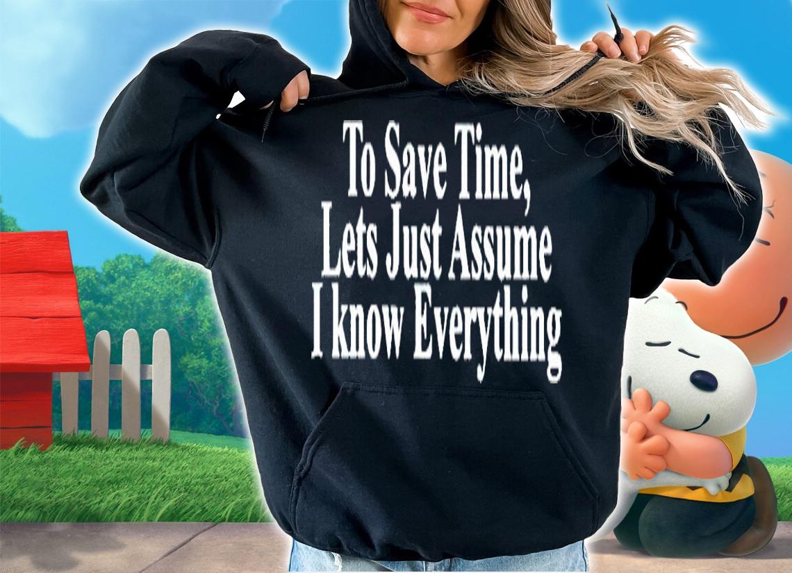 Top To Save Time Lets Just Assume I Know Everything T-Shirt hoodie