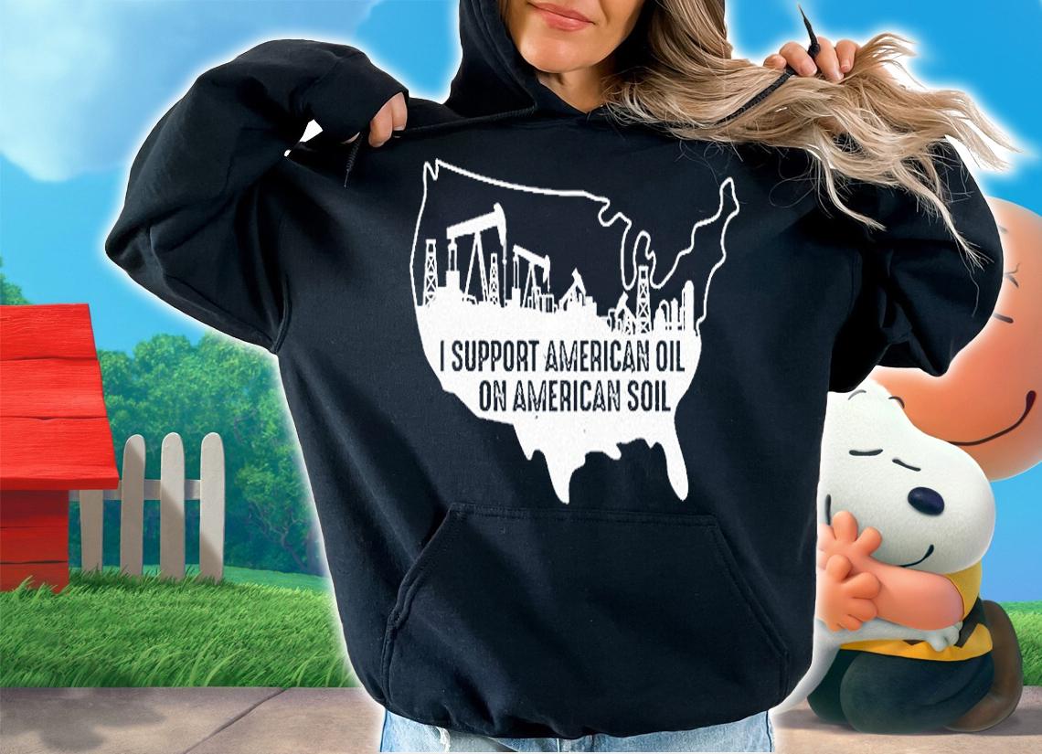 I Support American Oil On American Soil T-Shirt hoodie