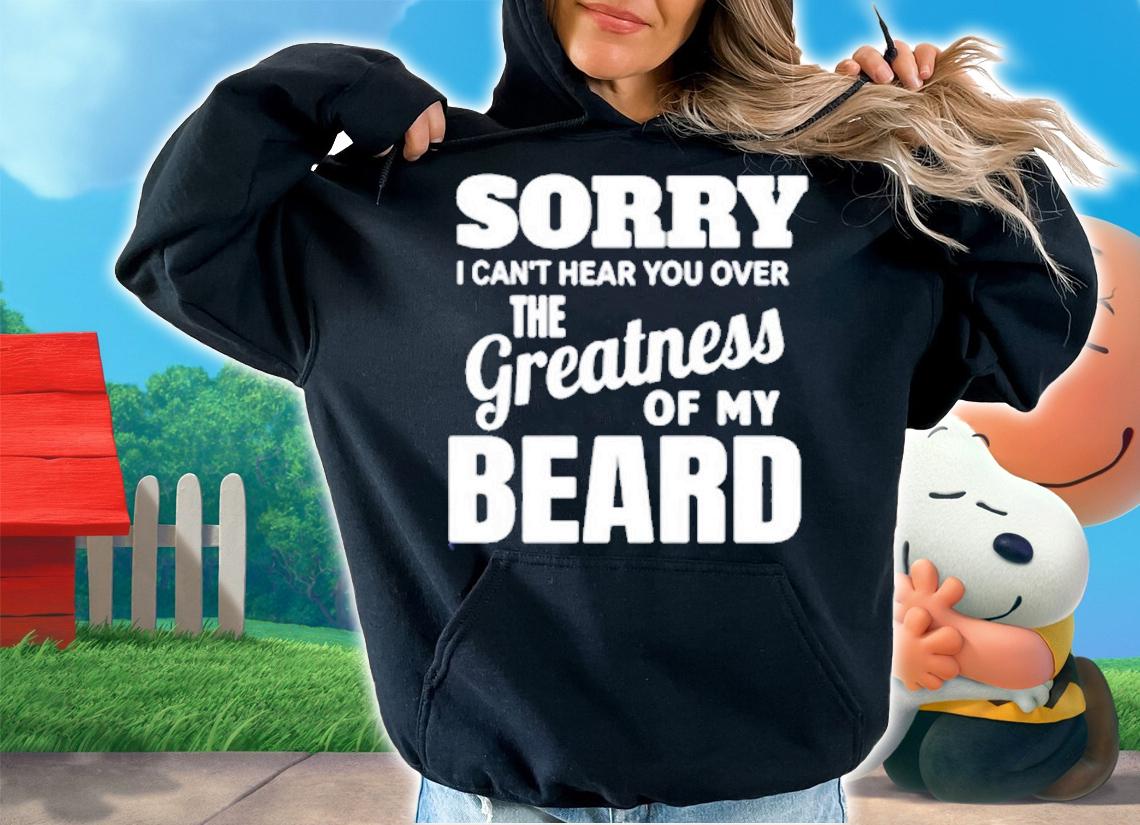 Sorry I Cant Hear you Over The Greatness Of My Beard T-Shirt hoodie