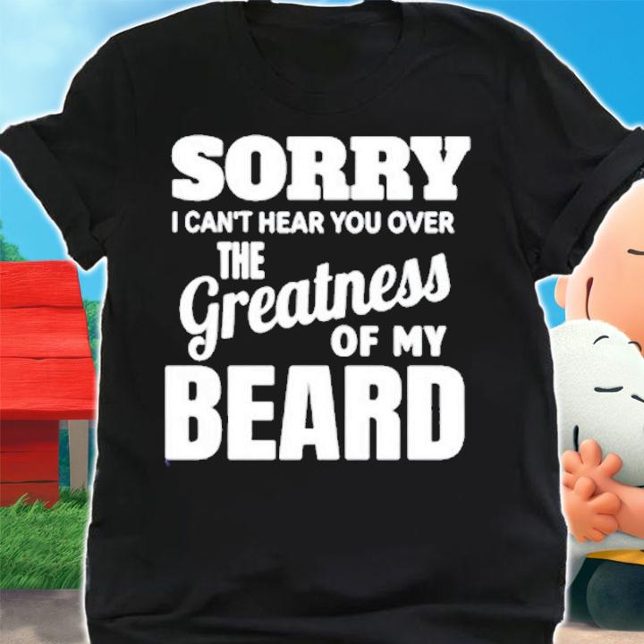 Sorry I Cant Hear you Over The Greatness Of My Beard T-Shirt shirt